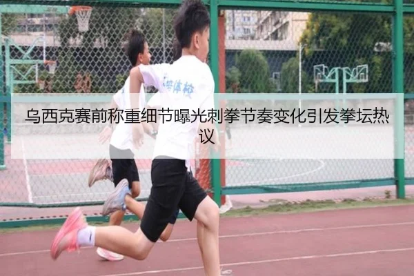 乌西克赛前称重细节曝光刺拳节奏变化引发拳坛热议